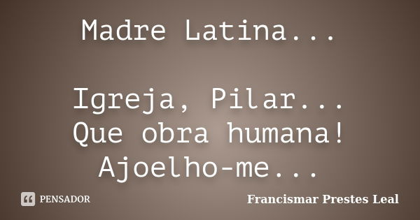 Madre Latina... Igreja, Pilar... Que obra humana! Ajoelho-me...... Frase de Francismar Prestes Leal.