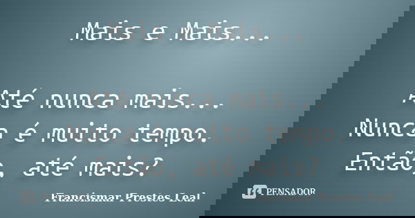 Mais e Mais... Até nunca mais... Nunca é muito tempo. Então, até mais?... Frase de Francismar Prestes Leal.
