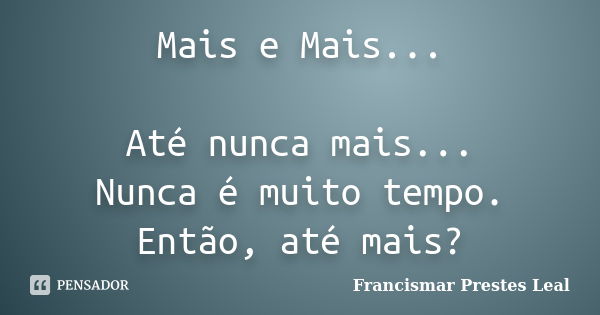 Mais e Mais... Até nunca mais... Nunca é muito tempo. Então, até mais?... Frase de Francismar Prestes Leal.