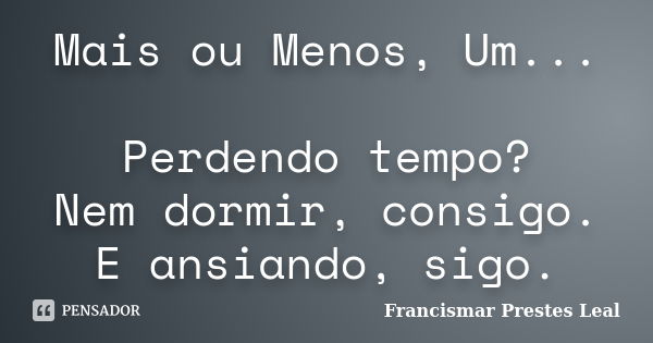 Mais ou Menos, Um... Perdendo tempo? Nem dormir, consigo. E ansiando, sigo.... Frase de Francismar Prestes Leal.