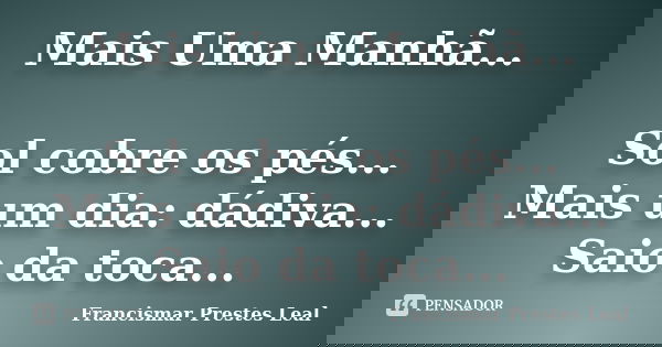 Mais Uma Manhã... Sol cobre os pés... Mais um dia: dádiva... Saio da toca...... Frase de Francismar Prestes Leal.