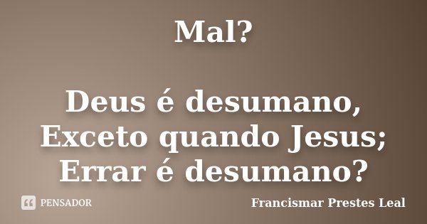 Mal? Deus é desumano, Exceto quando Jesus; Errar é desumano?... Frase de Francismar Prestes Leal.