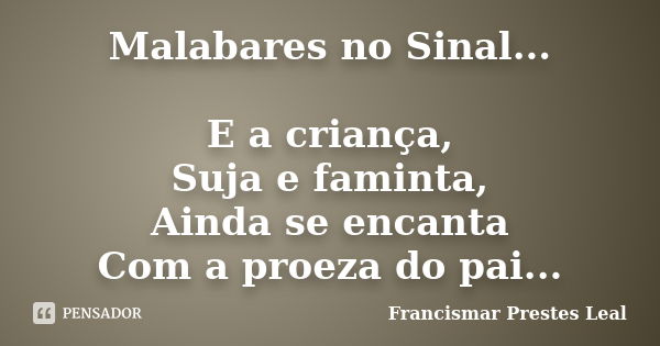 Malabares no Sinal... E a criança, Suja e faminta, Ainda se encanta Com a proeza do pai...... Frase de Francismar Prestes Leal.