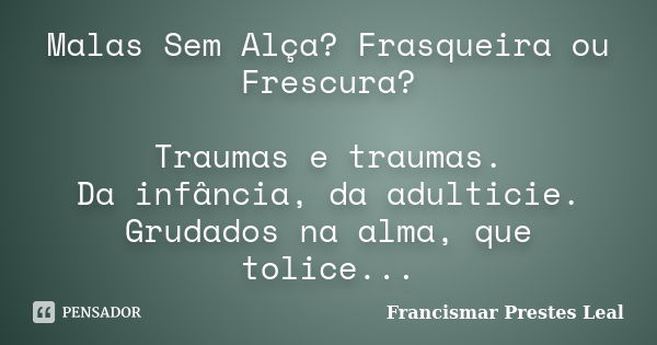 Malas Sem Alça? Frasqueira ou Frescura? Traumas e traumas. Da infância, da adulticie. Grudados na alma, que tolice...... Frase de Francismar Prestes Leal.