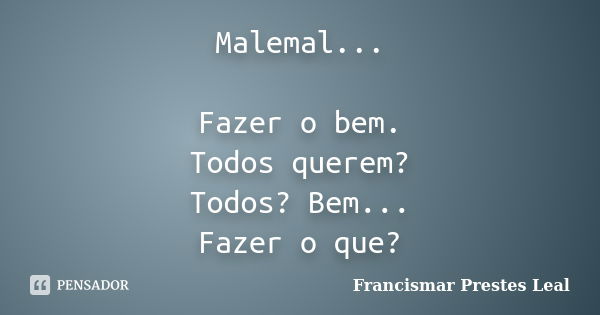 Malemal... Fazer o bem. Todos querem? Todos? Bem... Fazer o que?... Frase de Francismar Prestes Leal.