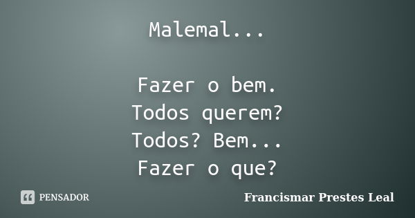 Malemal... Fazer o bem. Todos querem? Todos? Bem... Fazer o que?... Frase de Francismar Prestes Leal.