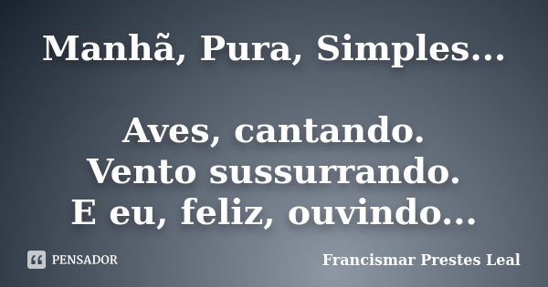 Manhã, Pura, Simples... Aves, cantando. Vento sussurrando. E eu, feliz, ouvindo...... Frase de Francismar Prestes Leal.