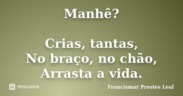 Manhê? Crias, tantas, No braço, no chão, Arrasta a vida.... Frase de Francismar Prestes Leal.