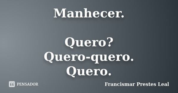 Manhecer. Quero? Quero-quero. Quero.... Frase de Francismar Prestes Leal.