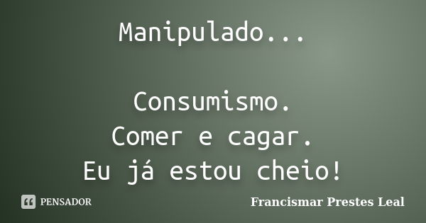 Manipulado... Consumismo. Comer e cagar. Eu já estou cheio!... Frase de Francismar Prestes Leal.