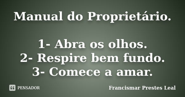 Manual do Proprietário. 1- Abra os olhos. 2- Respire bem fundo. 3- Comece a amar.... Frase de Francismar Prestes Leal.