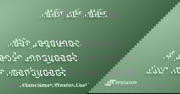 Mão de Mãe. Mão pequena. A pele enrugada. Luz na madrugada.... Frase de Francismar Prestes Leal.