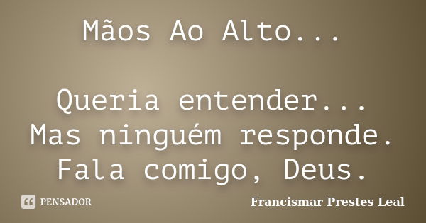 Mãos Ao Alto... Queria entender... Mas ninguém responde. Fala comigo, Deus.... Frase de Francismar Prestes Leal.