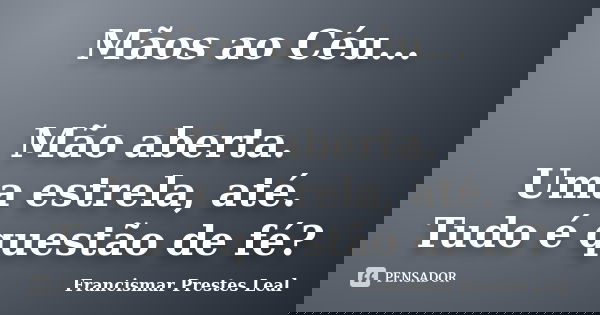 Mãos ao Céu... Mão aberta. Uma estrela, até. Tudo é questão de fé?... Frase de Francismar Prestes Leal.