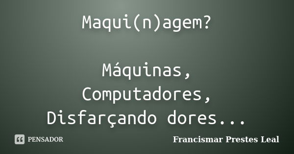 Maqui(n)agem? Máquinas, Computadores, Disfarçando dores...... Frase de Francismar Prestes Leal.