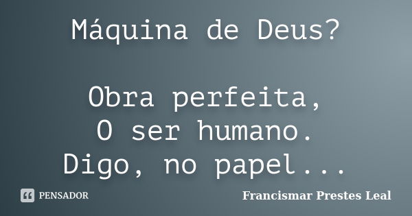 Máquina de Deus? Obra perfeita, O ser humano. Digo, no papel...... Frase de Francismar Prestes Leal.