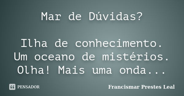 Mar de Dúvidas? Ilha de conhecimento. Um oceano de mistérios. Olha! Mais uma onda...... Frase de Francismar Prestes Leal.