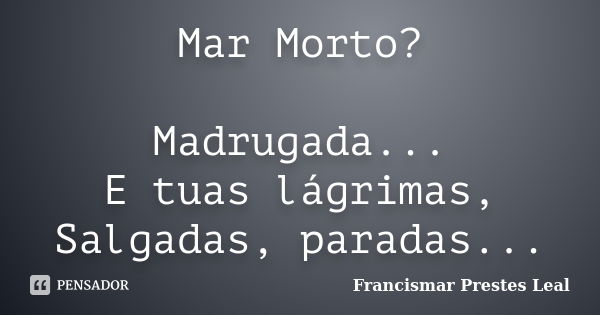 Mar Morto? Madrugada... E tuas lágrimas, Salgadas, paradas...... Frase de Francismar Prestes Leal.