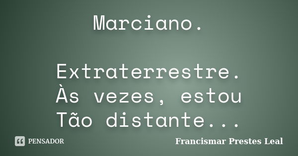 Marciano. Extraterrestre. Às vezes, estou Tão distante...... Frase de Francismar Prestes Leal.