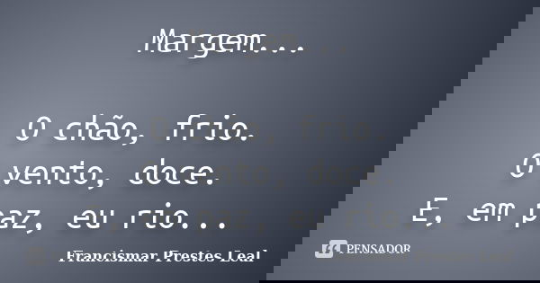 Margem... O chão, frio. O vento, doce. E, em paz, eu rio...... Frase de Francismar Prestes Leal.