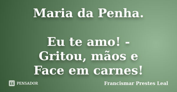 Maria Da Penha Eu Te Amo Gritou Francismar Prestes Leal Pensador 