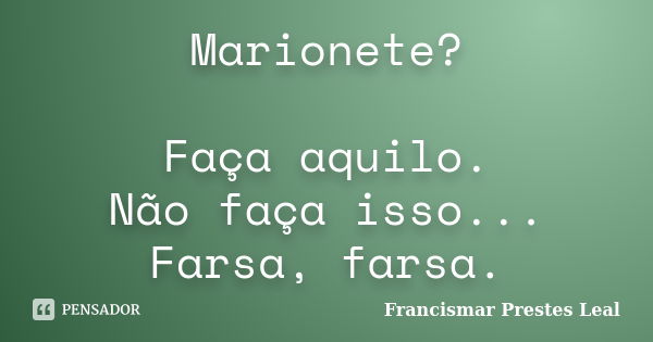 Marionete? Faça aquilo. Não faça isso... Farsa, farsa.... Frase de Francismar Prestes Leal.