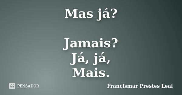 Mas já? Jamais? Já, já, Mais.... Frase de Francismar Prestes Leal.