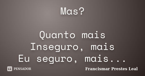 Mas? Quanto mais Inseguro, mais Eu seguro, mais...... Frase de Francismar Prestes Leal.