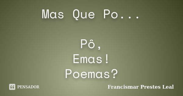 Mas Que Po... Pô, Emas! Poemas?... Frase de Francismar Prestes Leal.