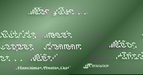 Mas Que... Súbito, medo. Mãos, corpo, tremem. Pânico... Não!... Frase de Francismar Prestes Leal.