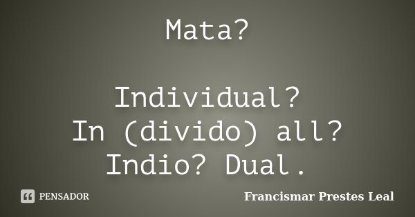 Mata? Individual? In (divido) all? Indio? Dual.... Frase de Francismar Prestes Leal.