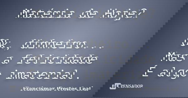 Matéria de Hoje? Ok, dinheiro... Mas a felicidade É algo imaterial.... Frase de Francismar Prestes Leal.