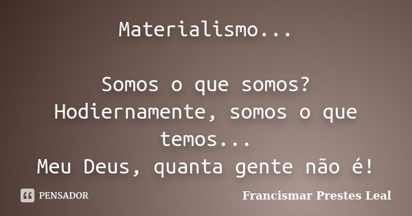 Materialismo... Somos o que somos? Hodiernamente, somos o que temos... Meu Deus, quanta gente não é!... Frase de Francismar Prestes Leal.