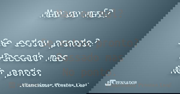 Mau ou mal? Se estou pronto? Passado mas No ponto.... Frase de Francismar Prestes Leal.