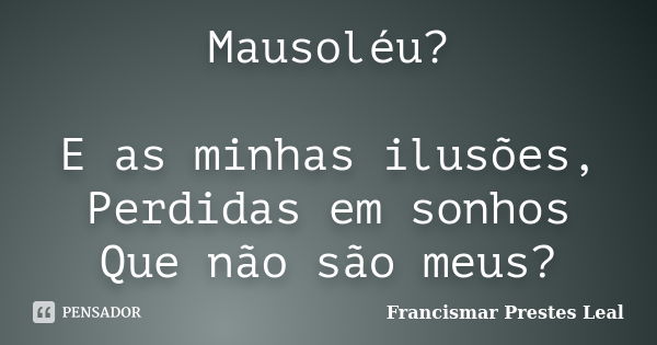 Mausoléu? E as minhas ilusões, Perdidas em sonhos Que não são meus?... Frase de Francismar Prestes Leal.