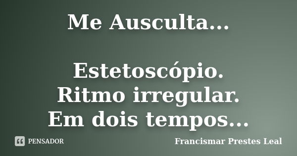 Me Ausculta... Estetoscópio. Ritmo irregular. Em dois tempos...... Frase de Francismar Prestes Leal.