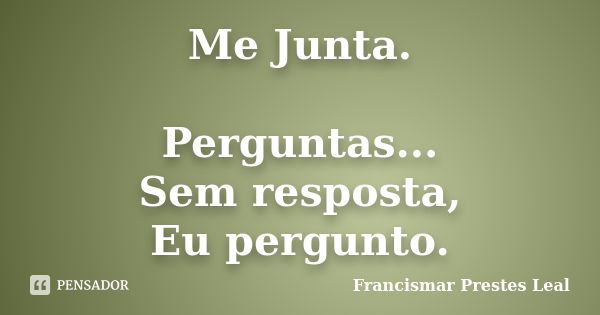 Me Junta. Perguntas... Sem resposta, Eu pergunto.... Frase de Francismar Prestes Leal.