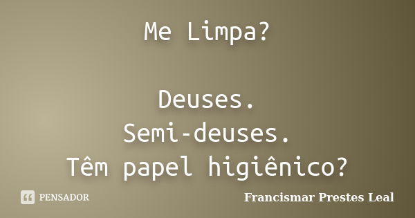 Me Limpa? Deuses. Semi-deuses. Têm papel higiênico?... Frase de Francismar Prestes Leal.