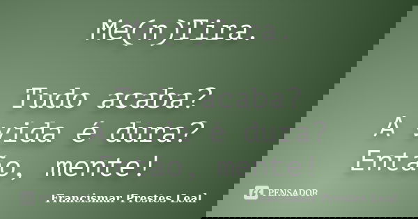 Me(n)Tira. Tudo acaba? A vida é dura? Então, mente!... Frase de Francismar Prestes Leal.