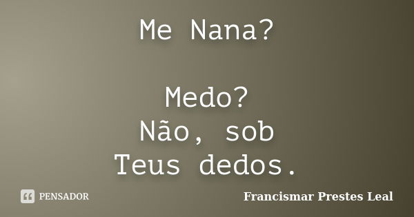 Me Nana? Medo? Não, sob Teus dedos.... Frase de Francismar Prestes Leal.