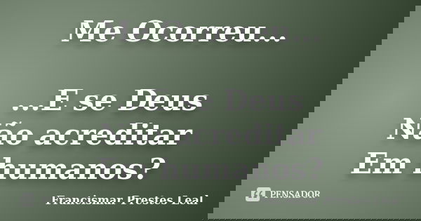 Me Ocorreu... ...E se Deus Não acreditar Em humanos?... Frase de Francismar Prestes Leal.