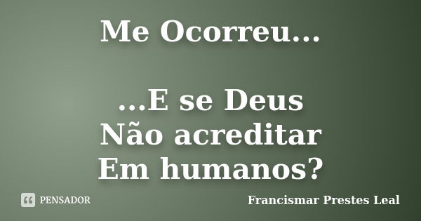 Me Ocorreu... ...E se Deus Não acreditar Em humanos?... Frase de Francismar Prestes Leal.