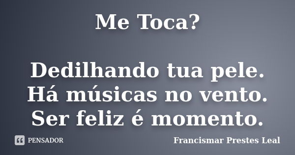 Me Toca? Dedilhando tua pele. Há músicas no vento. Ser feliz é momento.... Frase de Francismar Prestes Leal.