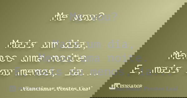 Me vou? Mais um dia, Menos uma noite. E, mais ou menos, ia...... Frase de Francismar Prestes Leal.