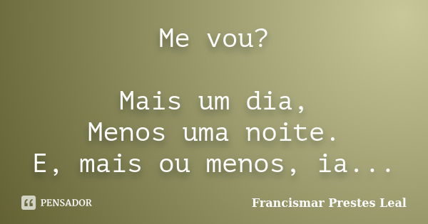 Me vou? Mais um dia, Menos uma noite. E, mais ou menos, ia...... Frase de Francismar Prestes Leal.