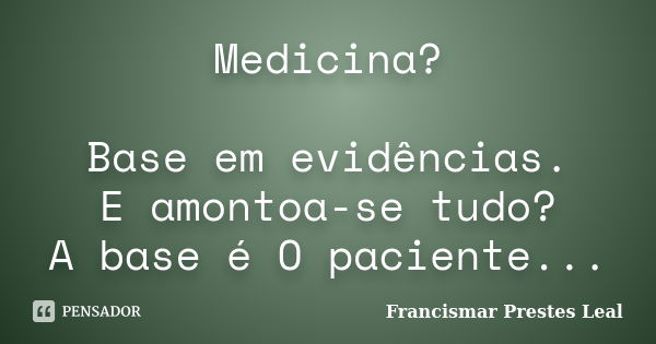 Medicina? Base em evidências. E amontoa-se tudo? A base é O paciente...... Frase de Francismar Prestes Leal.