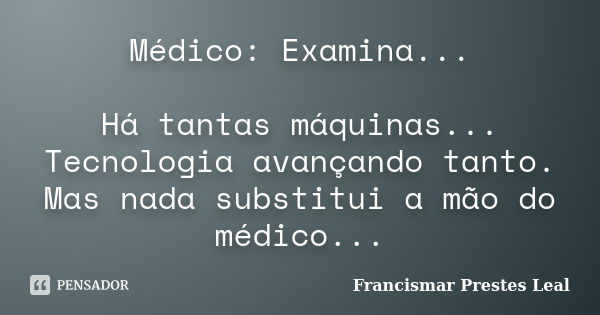 Médico: Examina... Há tantas máquinas... Tecnologia avançando tanto. Mas nada substitui a mão do médico...... Frase de Francismar Prestes Leal.