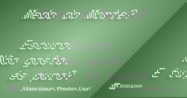 Medo da Morte? Escuro. Não gosto. E tu, és puro?... Frase de Francismar Prestes Leal.