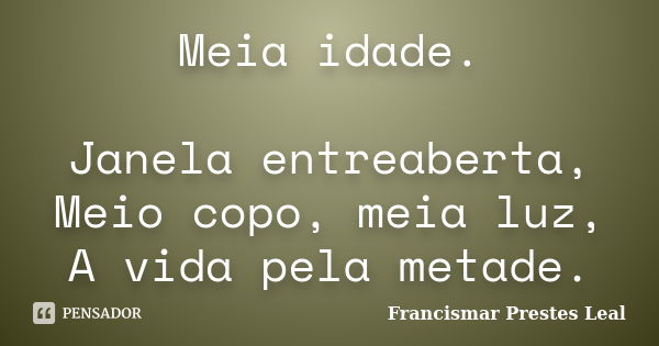 Meia idade. Janela entreaberta, Meio copo, meia luz, A vida pela metade.... Frase de Francismar Prestes Leal.