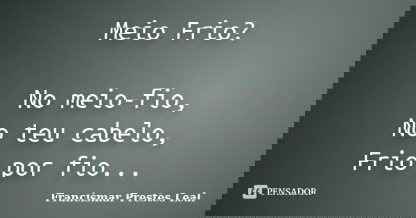 Meio Frio? No meio-fio, No teu cabelo, Frio por fio...... Frase de Francismar Prestes Leal.